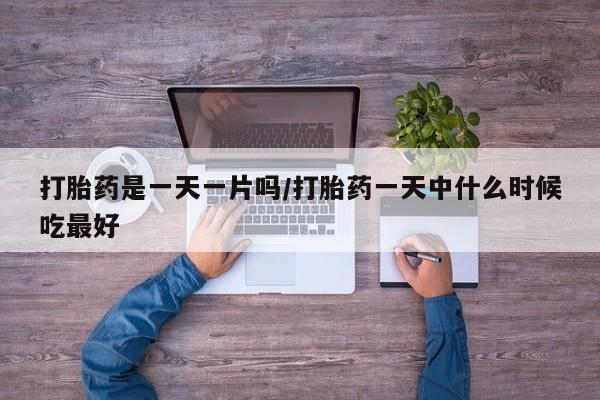 打胎药正品专卖微信打胎药是一天一片吗/打胎药一天中什么时候吃最好