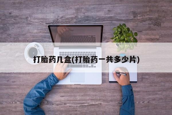 打胎药正品专卖微信打胎药几盒(打胎药一共多少片)