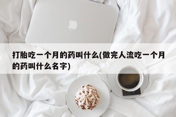 打胎药正品专卖微信打胎吃一个月的药叫什么(做完人流吃一个月的药叫什么名字)