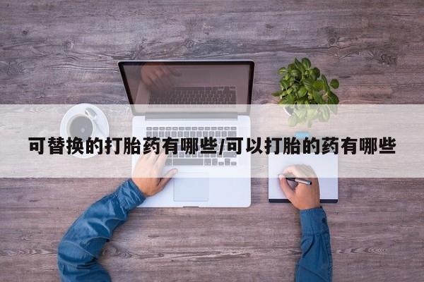 打胎药正品专卖微信可替换的打胎药有哪些/可以打胎的药有哪些
