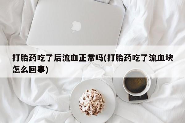 打胎药正品专卖微信打胎药吃了后流血正常吗(打胎药吃了流血块怎么回事)