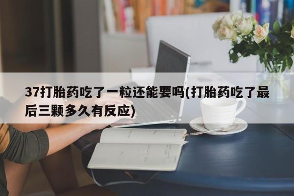 打胎药正品专卖微信37打胎药吃了一粒还能要吗(打胎药吃了最后三颗多久有反应)