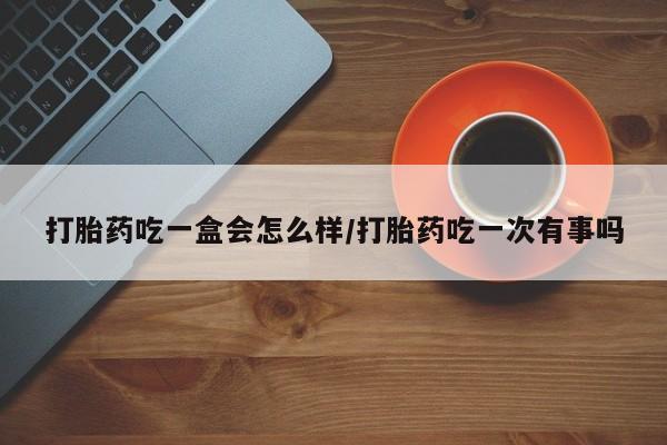 打胎药正品专卖微信打胎药吃一盒会怎么样/打胎药吃一次有事吗