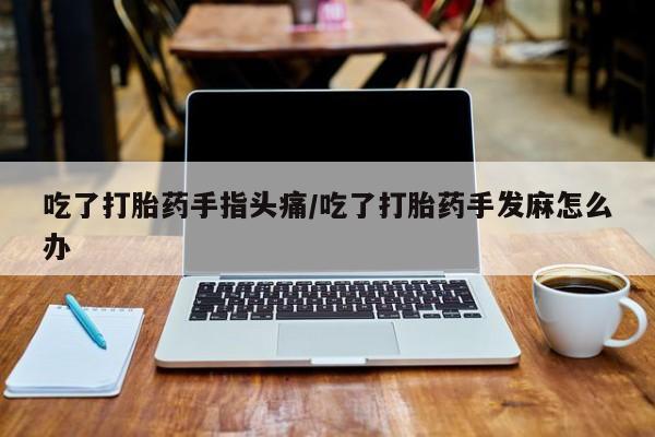 打胎药正品专卖微信吃了打胎药手指头痛/吃了打胎药手发麻怎么办