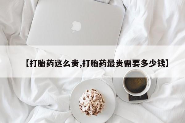 打胎药正品专卖微信【打胎药这么贵,打胎药最贵需要多少钱】