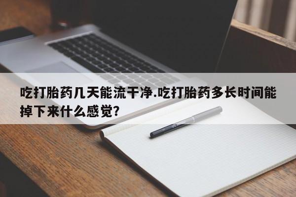 打胎药正品专卖微信吃打胎药几天能流干净.吃打胎药多长时间能掉下来什么感觉？