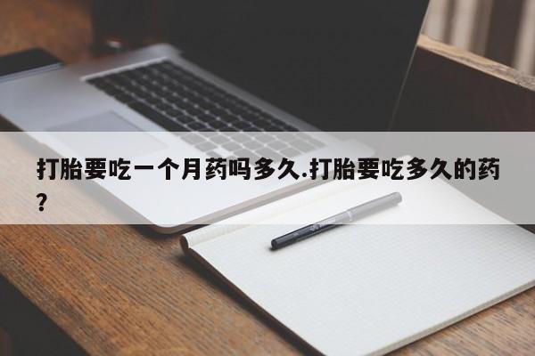 打胎药正品专卖微信打胎要吃一个月药吗多久.打胎要吃多久的药？