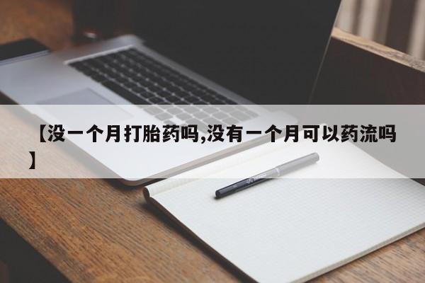 打胎药正品专卖微信【没一个月打胎药吗,没有一个月可以药流吗】