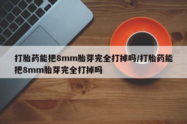 打胎药正品专卖微信打胎药能把8mm胎芽完全打掉吗/打胎药能把8mm胎芽完全打掉吗