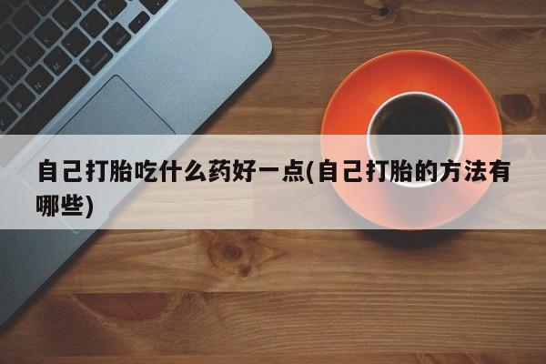 打胎药正品专卖微信自己打胎吃什么药好一点(自己打胎的方法有哪些)