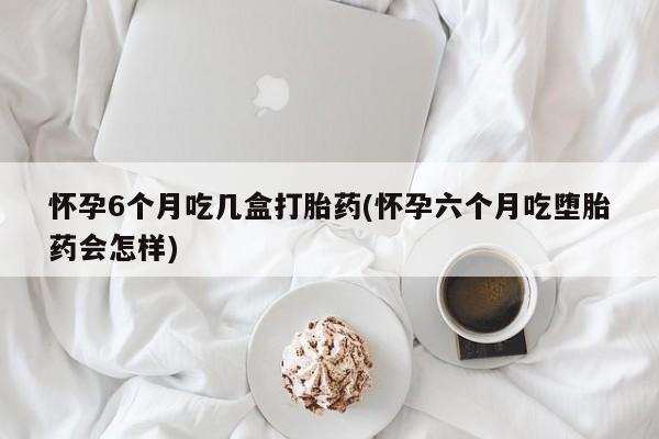 打胎药正品专卖微信怀孕6个月吃几盒打胎药(怀孕六个月吃堕胎药会怎样)