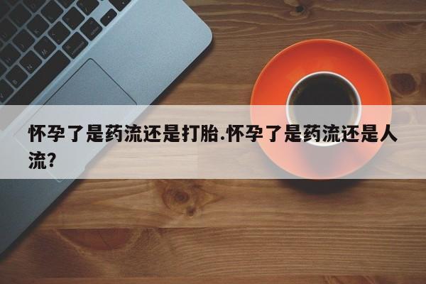 打胎药正品专卖微信怀孕了是药流还是打胎.怀孕了是药流还是人流？