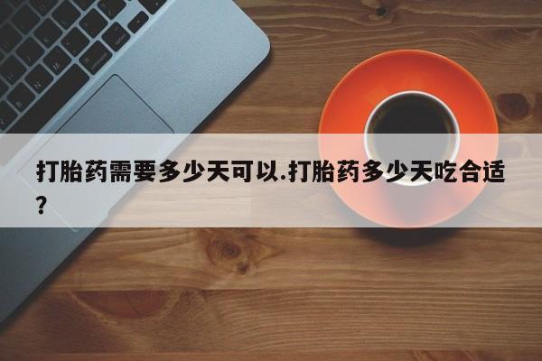 打胎药正品专卖微信打胎药需要多少天可以.打胎药多少天吃合适？