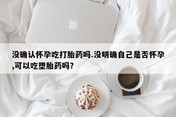 打胎药正品专卖微信没确认怀孕吃打胎药吗.没明确自己是否怀孕,可以吃堕胎药吗？