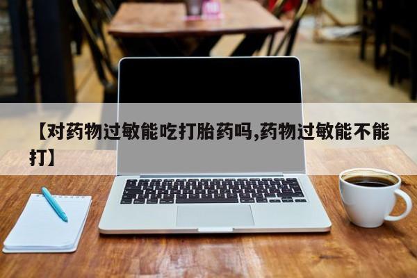 打胎药正品专卖微信【对药物过敏能吃打胎药吗,药物过敏能不能打】