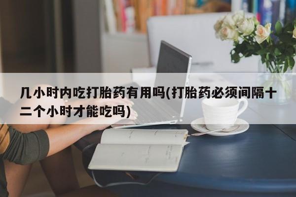 打胎药正品专卖微信几小时内吃打胎药有用吗(打胎药必须间隔十二个小时才能吃吗)