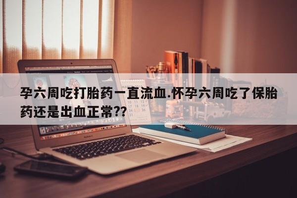 打胎药正品专卖微信孕六周吃打胎药一直流血.怀孕六周吃了保胎药还是出血正常?？