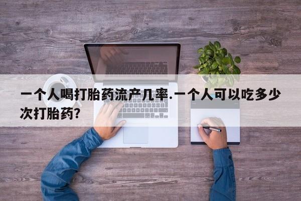 打胎药正品专卖微信一个人喝打胎药流产几率.一个人可以吃多少次打胎药？