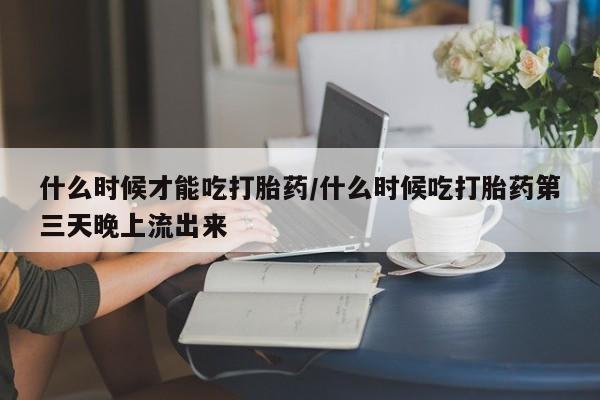 打胎药正品专卖微信什么时候才能吃打胎药/什么时候吃打胎药第三天晚上流出来