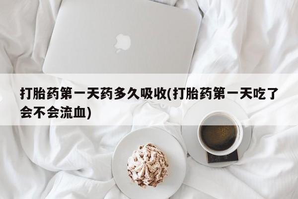 打胎药正品专卖微信打胎药第一天药多久吸收(打胎药第一天吃了会不会流血)