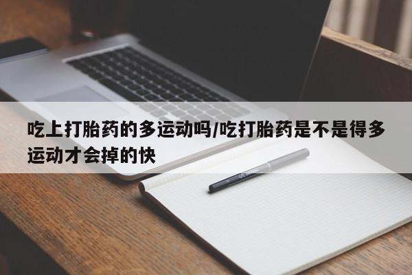 打胎药正品专卖微信吃上打胎药的多运动吗/吃打胎药是不是得多运动才会掉的快