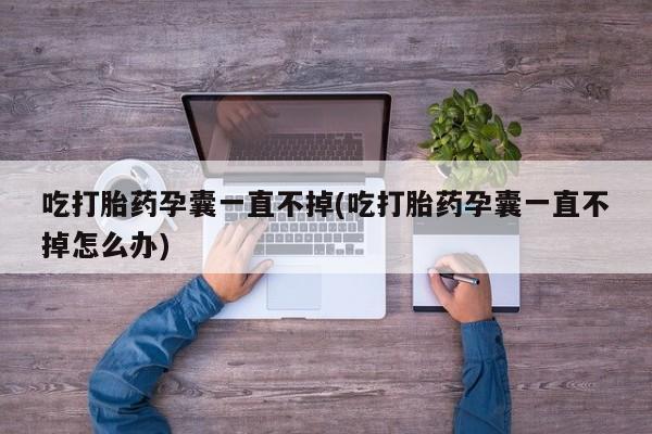 打胎药正品专卖微信吃打胎药孕囊一直不掉(吃打胎药孕囊一直不掉怎么办)