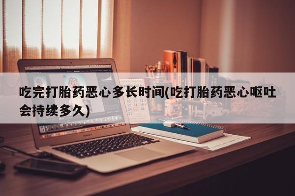 打胎药正品专卖微信吃完打胎药恶心多长时间(吃打胎药恶心呕吐会持续多久)