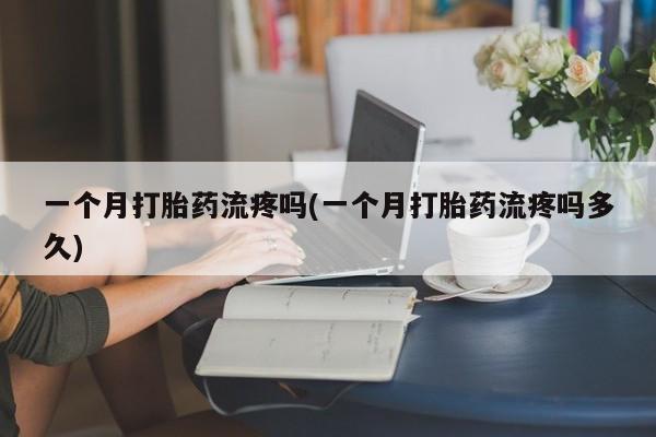 打胎药正品专卖微信一个月打胎药流疼吗(一个月打胎药流疼吗多久)