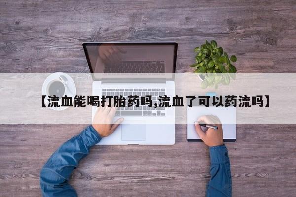 打胎药正品专卖微信【流血能喝打胎药吗,流血了可以药流吗】