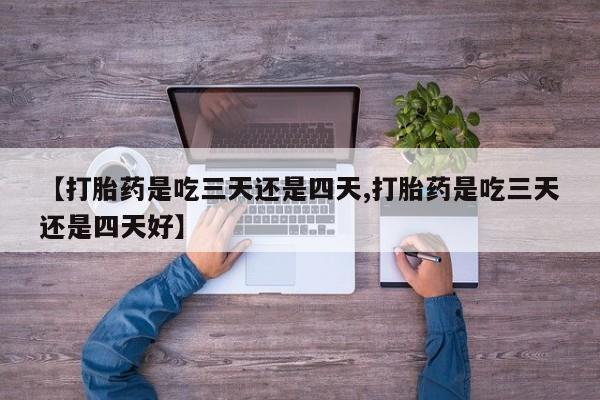 打胎药正品专卖微信【打胎药是吃三天还是四天,打胎药是吃三天还是四天好】