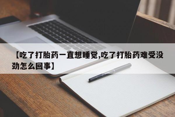 打胎药正品专卖微信【吃了打胎药一直想睡觉,吃了打胎药难受没劲怎么回事】