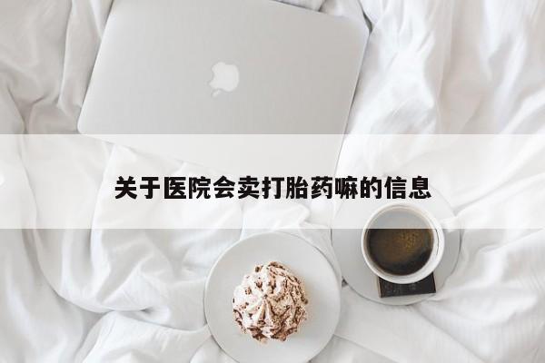 打胎药正品专卖微信关于医院会卖打胎药嘛的信息