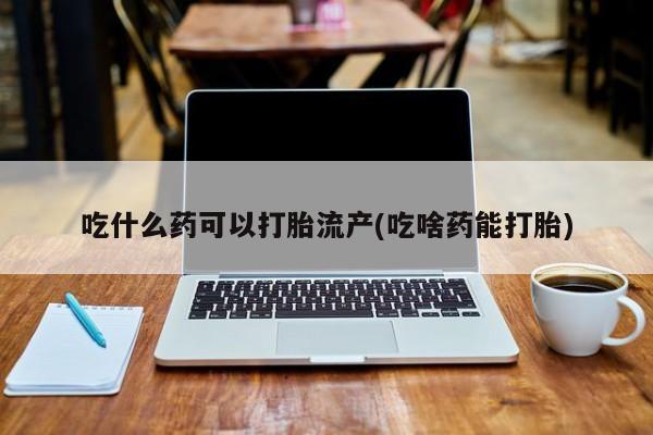 打胎药正品专卖微信吃什么药可以打胎流产(吃啥药能打胎)