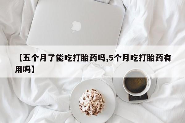 打胎药正品专卖微信【五个月了能吃打胎药吗,5个月吃打胎药有用吗】