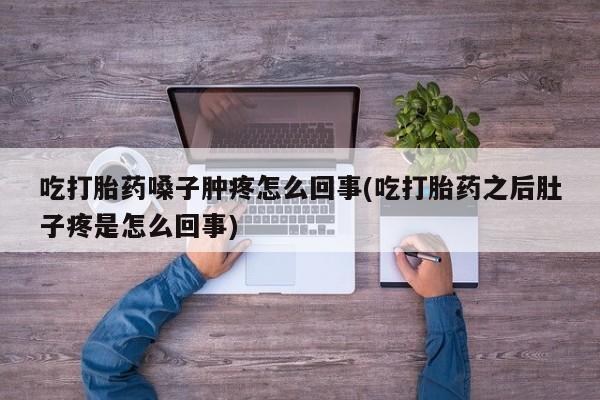 打胎药正品专卖微信吃打胎药嗓子肿疼怎么回事(吃打胎药之后肚子疼是怎么回事)