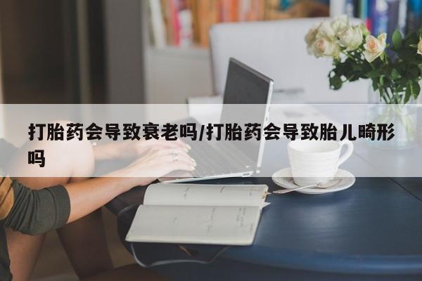 打胎药正品专卖微信打胎药会导致衰老吗/打胎药会导致胎儿畸形吗