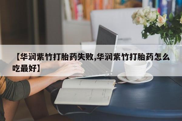 打胎药正品专卖微信【华润紫竹打胎药失败,华润紫竹打胎药怎么吃最好】