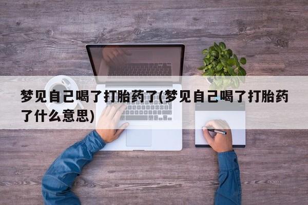打胎药正品专卖微信梦见自己喝了打胎药了(梦见自己喝了打胎药了什么意思)