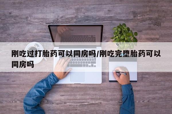 打胎药正品专卖微信刚吃过打胎药可以同房吗/刚吃完堕胎药可以同房吗