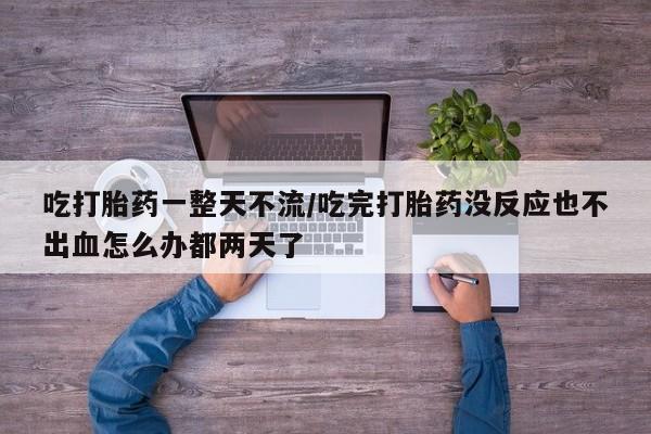 打胎药正品专卖微信吃打胎药一整天不流/吃完打胎药没反应也不出血怎么办都两天了