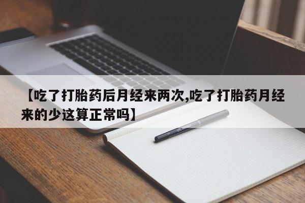 打胎药正品专卖微信【吃了打胎药后月经来两次,吃了打胎药月经来的少这算正常吗】
