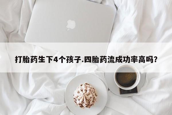 打胎药正品专卖微信打胎药生下4个孩子.四胎药流成功率高吗？