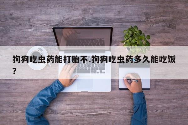 打胎药正品专卖微信狗狗吃虫药能打胎不.狗狗吃虫药多久能吃饭？