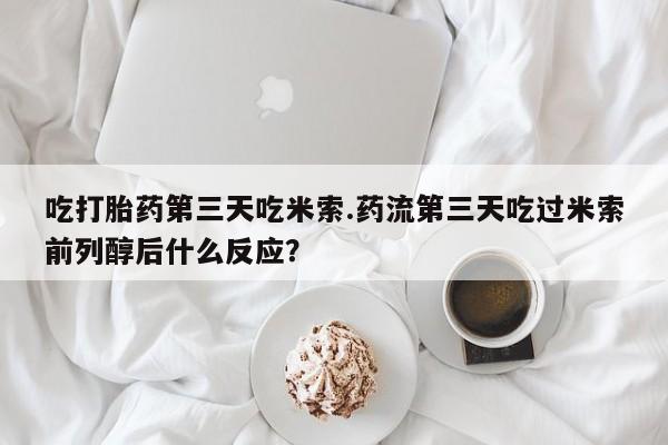 打胎药正品专卖微信吃打胎药第三天吃米索.药流第三天吃过米索前列醇后什么反应？