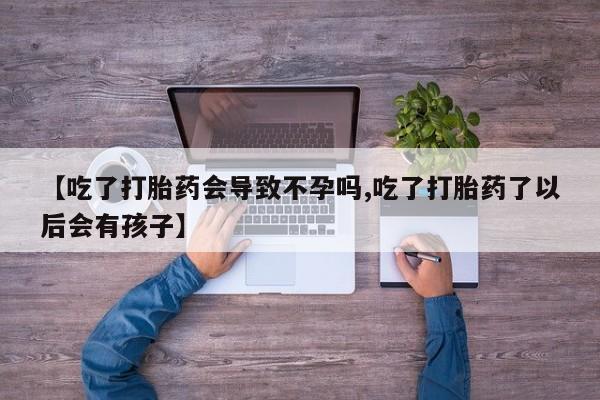 打胎药正品专卖微信【吃了打胎药会导致不孕吗,吃了打胎药了以后会有孩子】