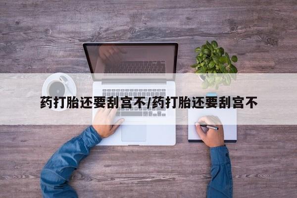 打胎药正品专卖微信药打胎还要刮宫不/药打胎还要刮宫不