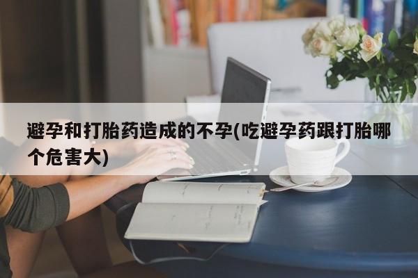 打胎药正品专卖微信避孕和打胎药造成的不孕(吃避孕药跟打胎哪个危害大)