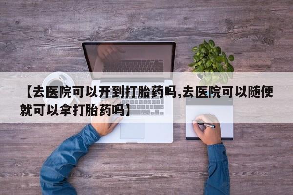 打胎药正品专卖微信【去医院可以开到打胎药吗,去医院可以随便就可以拿打胎药吗】