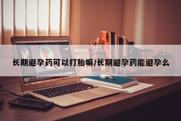 打胎药正品专卖微信长期避孕药可以打胎嘛/长期避孕药能避孕么