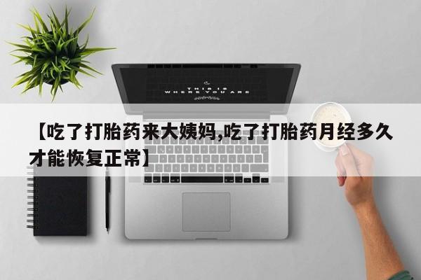 打胎药正品专卖微信【吃了打胎药来大姨妈,吃了打胎药月经多久才能恢复正常】